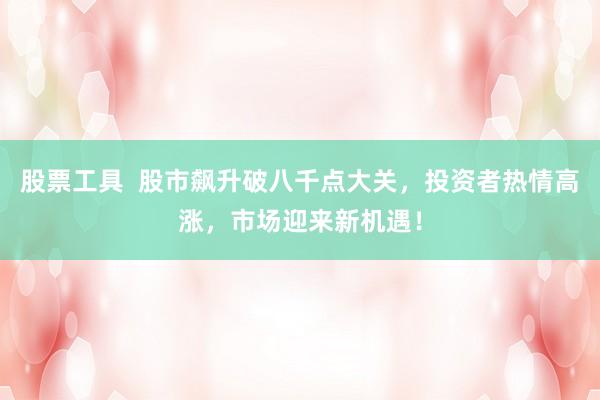 股票工具  股市飙升破八千点大关，投资者热情高涨，市场迎来新机遇！
