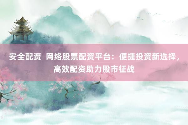 安全配资  网络股票配资平台：便捷投资新选择，高效配资助力股市征战