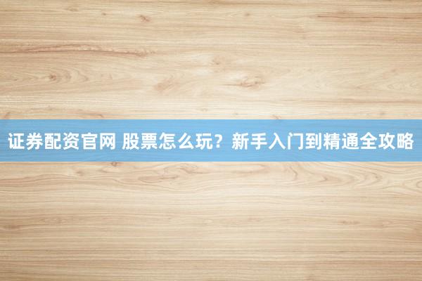 证券配资官网 股票怎么玩？新手入门到精通全攻略
