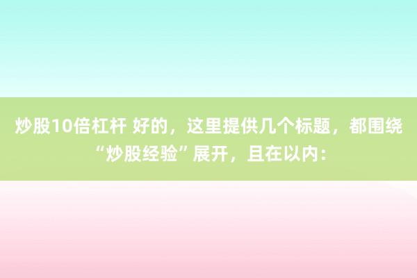 炒股10倍杠杆 好的，这里提供几个标题，都围绕“炒股经验”展开，且在以内：