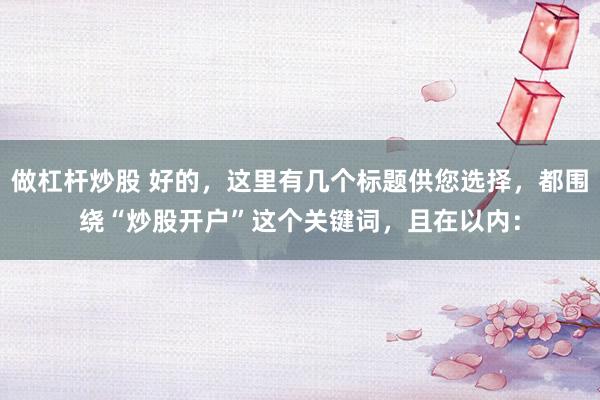 做杠杆炒股 好的，这里有几个标题供您选择，都围绕“炒股开户”这个关键词，且在以内：