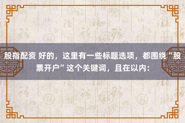 股指配资 好的，这里有一些标题选项，都围绕“股票开户”这个关键词，且在以内：