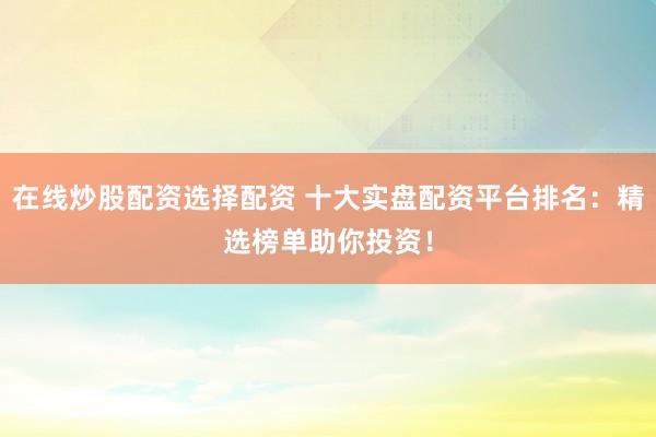 在线炒股配资选择配资 十大实盘配资平台排名：精选榜单助你投资！