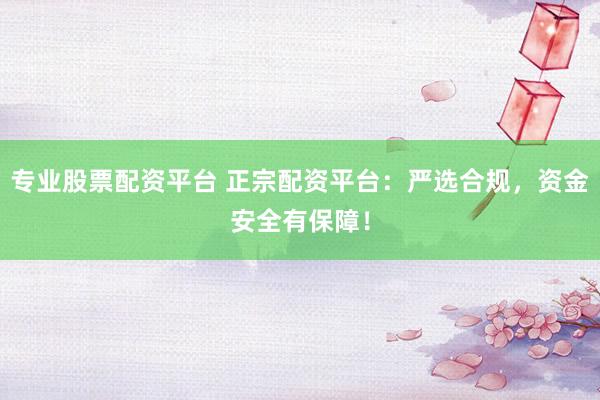 专业股票配资平台 正宗配资平台：严选合规，资金安全有保障！