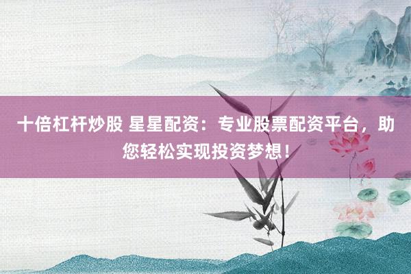 十倍杠杆炒股 星星配资：专业股票配资平台，助您轻松实现投资梦想！