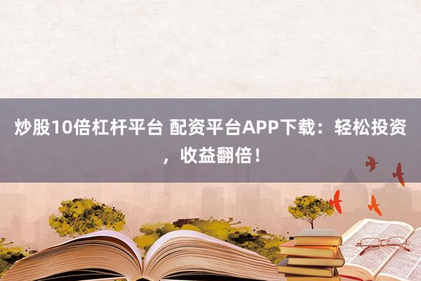 炒股10倍杠杆平台 配资平台APP下载：轻松投资，收益翻倍！