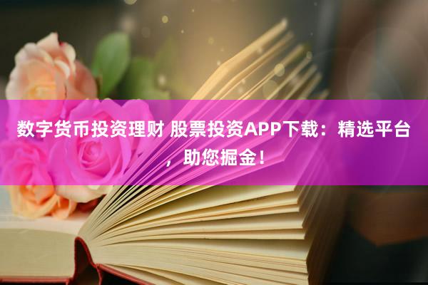 数字货币投资理财 股票投资APP下载：精选平台，助您掘金！