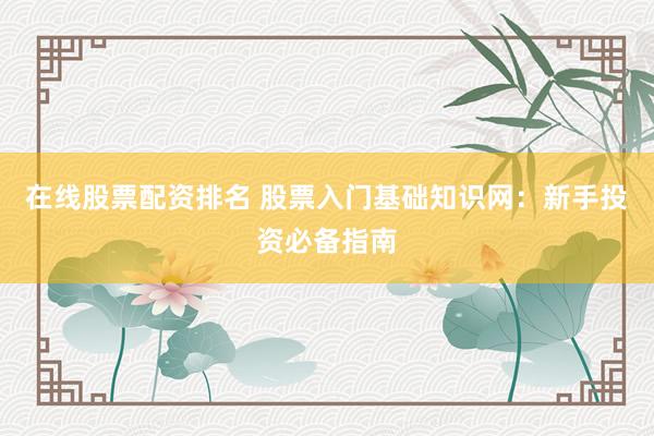 在线股票配资排名 股票入门基础知识网：新手投资必备指南