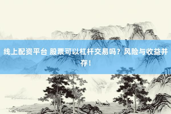 线上配资平台 股票可以杠杆交易吗？风险与收益并存！