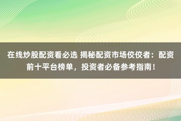 在线炒股配资看必选 揭秘配资市场佼佼者：配资前十平台榜单，投资者必备参考指南！