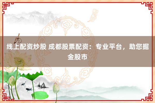 线上配资炒股 成都股票配资：专业平台，助您掘金股市