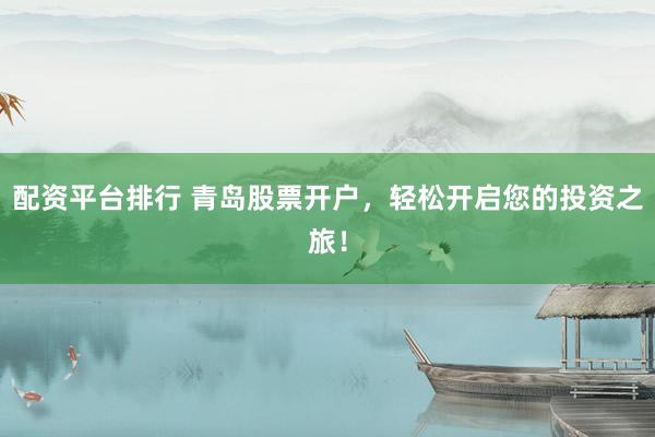 配资平台排行 青岛股票开户，轻松开启您的投资之旅！