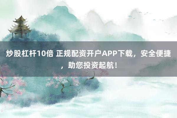炒股杠杆10倍 正规配资开户APP下载，安全便捷，助您投资起航！