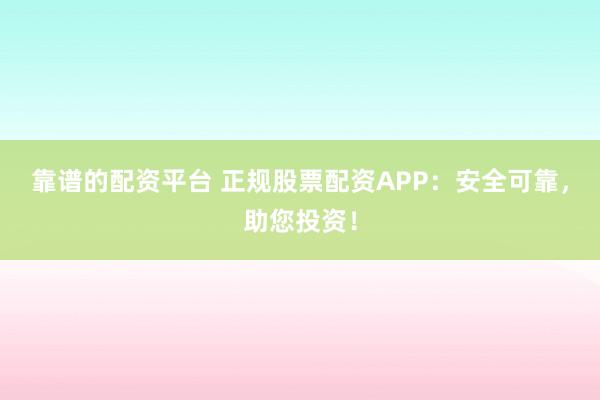 靠谱的配资平台 正规股票配资APP：安全可靠，助您投资！