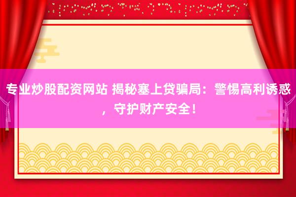 专业炒股配资网站 揭秘塞上贷骗局：警惕高利诱惑，守护财产安全！