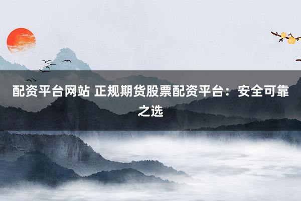 配资平台网站 正规期货股票配资平台：安全可靠之选