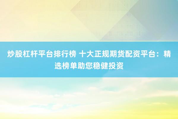 炒股杠杆平台排行榜 十大正规期货配资平台：精选榜单助您稳健投资