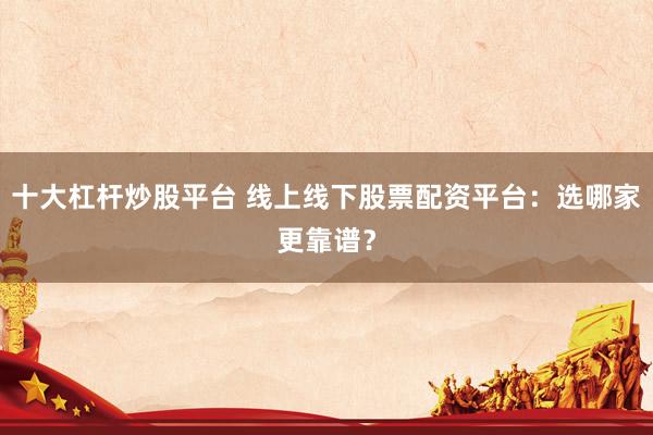 十大杠杆炒股平台 线上线下股票配资平台：选哪家更靠谱？