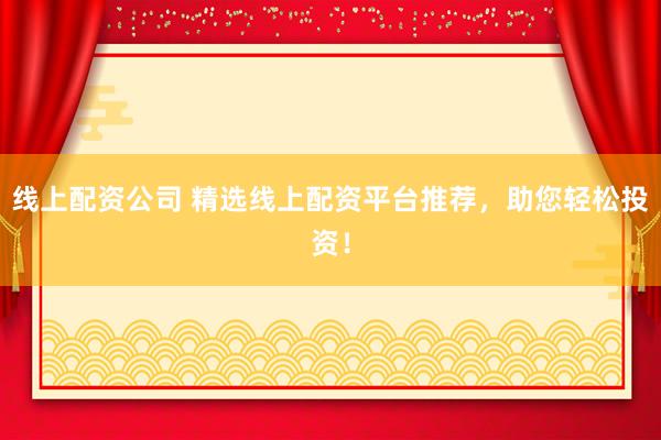 线上配资公司 精选线上配资平台推荐，助您轻松投资！