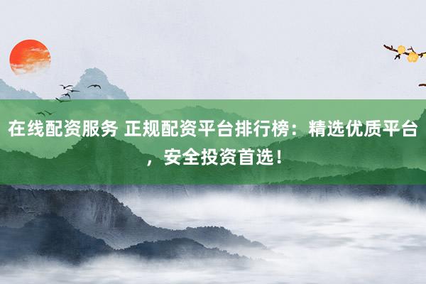 在线配资服务 正规配资平台排行榜：精选优质平台，安全投资首选！