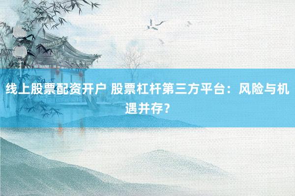 线上股票配资开户 股票杠杆第三方平台：风险与机遇并存？