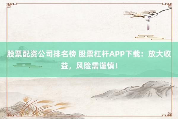 股票配资公司排名榜 股票杠杆APP下载：放大收益，风险需谨慎！