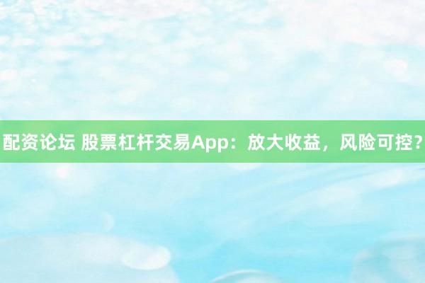 配资论坛 股票杠杆交易App：放大收益，风险可控？