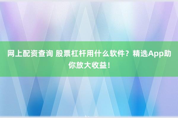 网上配资查询 股票杠杆用什么软件？精选App助你放大收益！