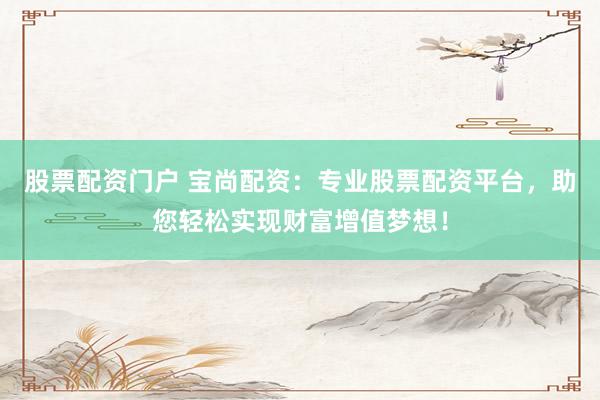 股票配资门户 宝尚配资：专业股票配资平台，助您轻松实现财富增值梦想！