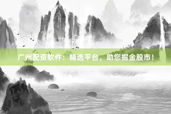 广州配资软件：精选平台，助您掘金股市！