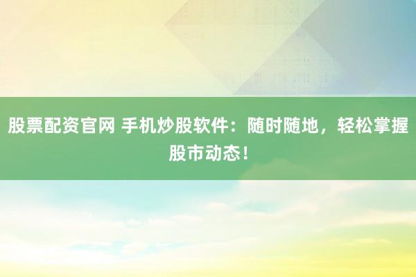 股票配资官网 手机炒股软件：随时随地，轻松掌握股市动态！