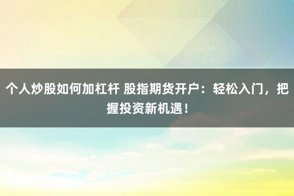 个人炒股如何加杠杆 股指期货开户：轻松入门，把握投资新机遇！