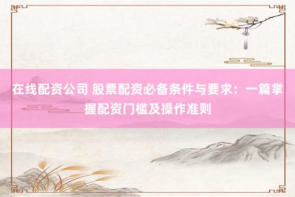 在线配资公司 股票配资必备条件与要求：一篇掌握配资门槛及操作准则