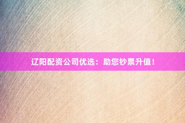 辽阳配资公司优选：助您钞票升值！