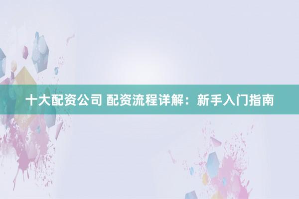 十大配资公司 配资流程详解：新手入门指南