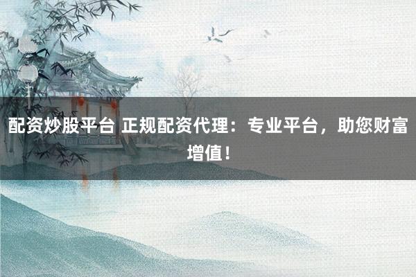 配资炒股平台 正规配资代理：专业平台，助您财富增值！