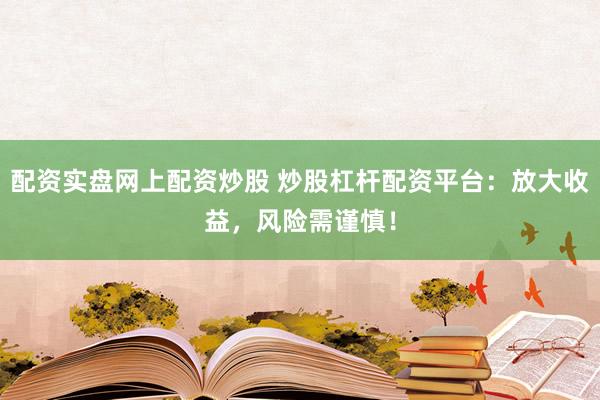 配资实盘网上配资炒股 炒股杠杆配资平台：放大收益，风险需谨慎！