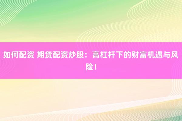 如何配资 期货配资炒股：高杠杆下的财富机遇与风险！