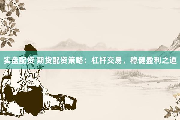 实盘配资 期货配资策略：杠杆交易，稳健盈利之道