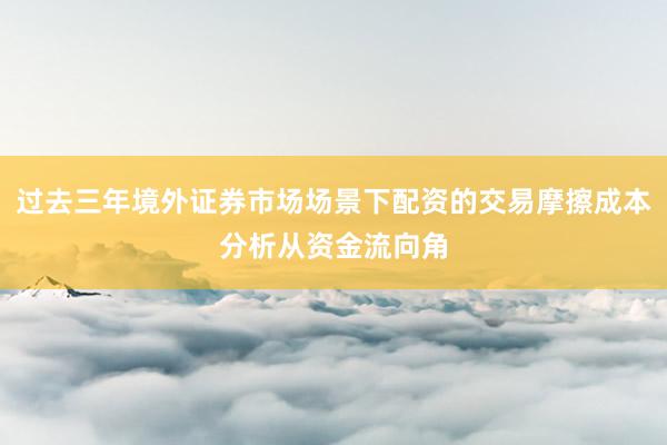 过去三年境外证券市场场景下配资的交易摩擦成本分析从资金流向角