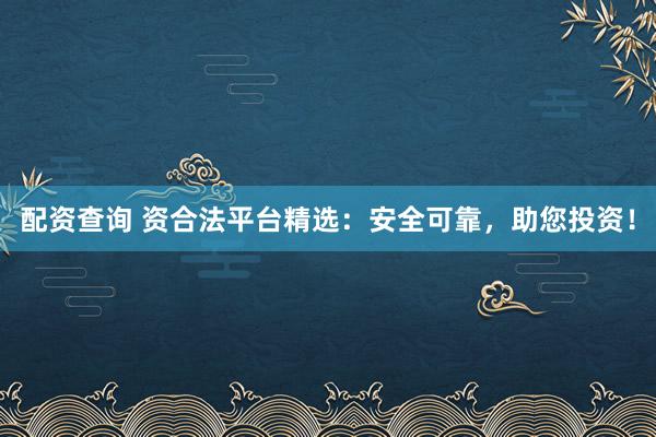 配资查询 资合法平台精选：安全可靠，助您投资！