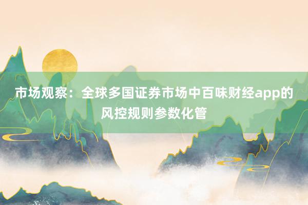 市场观察：全球多国证券市场中百味财经app的风控规则参数化管