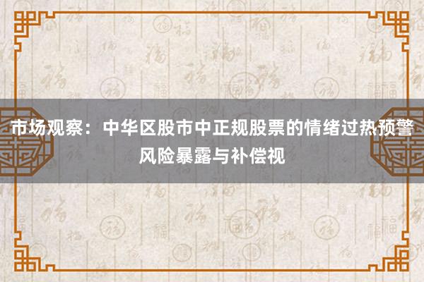 市场观察：中华区股市中正规股票的情绪过热预警风险暴露与补偿视