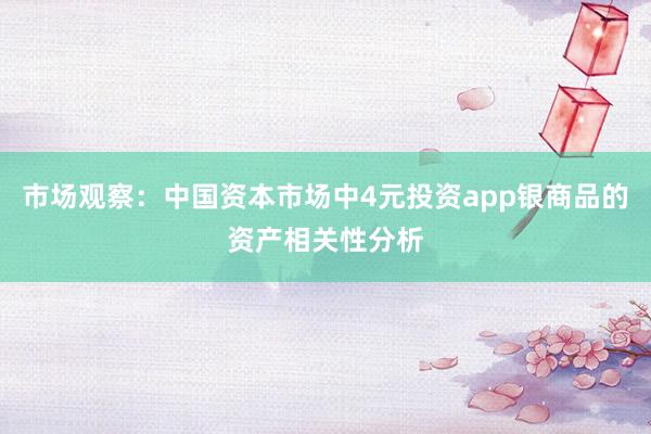 市场观察：中国资本市场中4元投资app银商品的资产相关性分析