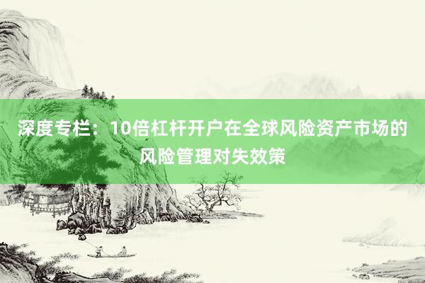 深度专栏：10倍杠杆开户在全球风险资产市场的风险管理对失效策