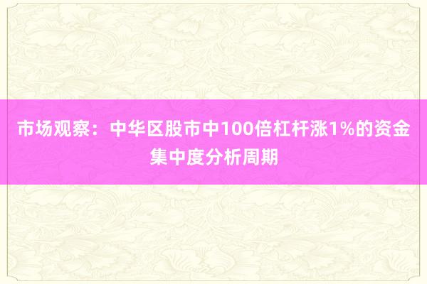 市场观察：中华区股市中100倍杠杆涨1%的资金集中度分析周期