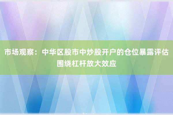市场观察：中华区股市中炒股开户的仓位暴露评估围绕杠杆放大效应