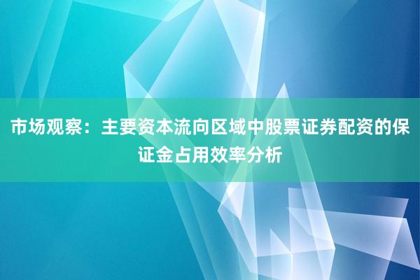 市场观察：主要资本流向区域中股票证券配资的保证金占用效率分析