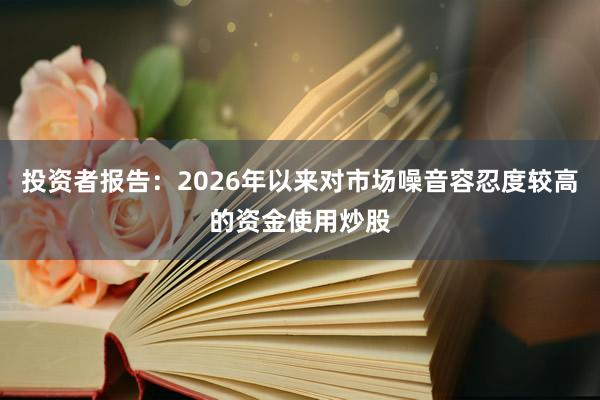 投资者报告：2026年以来对市场噪音容忍度较高的资金使用炒股