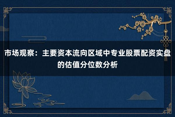 市场观察：主要资本流向区域中专业股票配资实盘的估值分位数分析